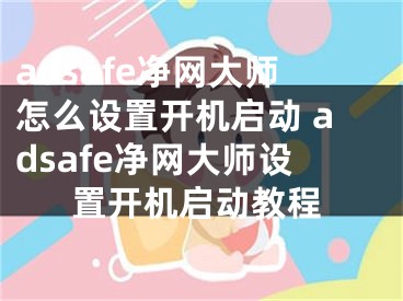 adsafe净网大师怎么设置开机启动 adsafe净网大师设置开机启动教程