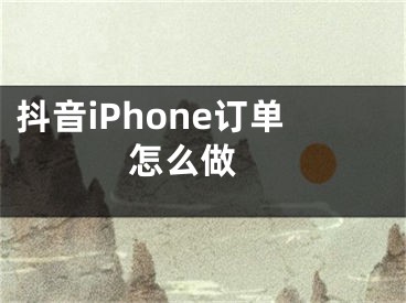 抖音iPhone订单怎么做 