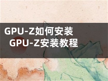 GPU-Z如何安装 GPU-Z安装教程