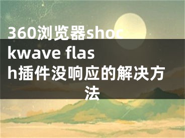 360浏览器shockwave flash插件没响应的解决方法