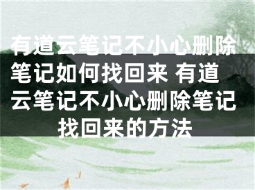 有道云笔记不小心删除笔记如何找回来 有道云笔记不小心删除笔记找回来的方法