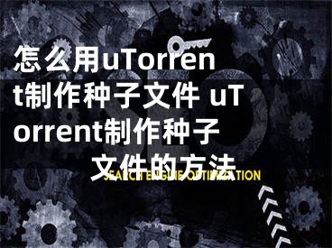 怎么用uTorrent制作种子文件 uTorrent制作种子文件的方法
