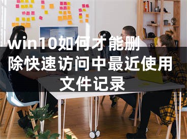 win10如何才能删除快速访问中最近使用文件记录
