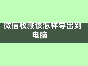 微信收藏该怎样导出到电脑 