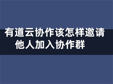 有道云协作该怎样邀请他人加入协作群 