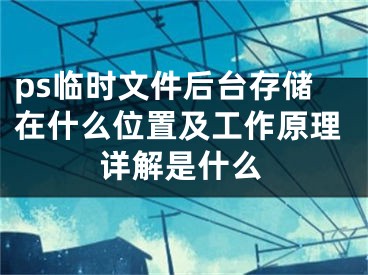 ps临时文件后台存储在什么位置及工作原理详解是什么