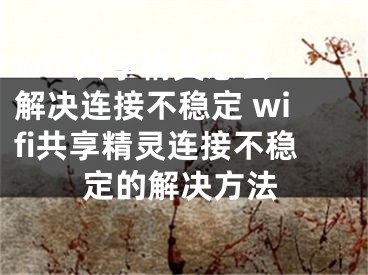 wifi共享精灵怎么解决连接不稳定 wifi共享精灵连接不稳定的解决方法