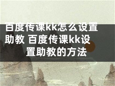 百度传课kk怎么设置助教 百度传课kk设置助教的方法