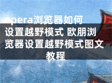 opera浏览器如何设置越野模式 欧朋浏览器设置越野模式图文教程