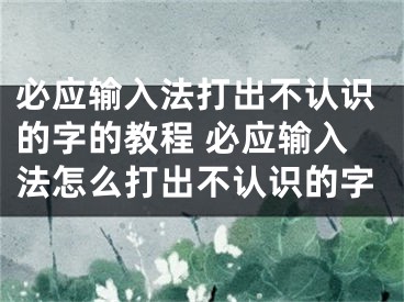 必应输入法打出不认识的字的教程 必应输入法怎么打出不认识的字