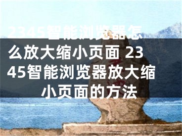 2345智能浏览器怎么放大缩小页面 2345智能浏览器放大缩小页面的方法