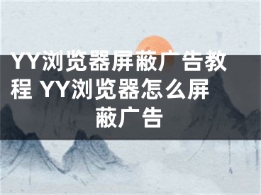 YY浏览器屏蔽广告教程 YY浏览器怎么屏蔽广告