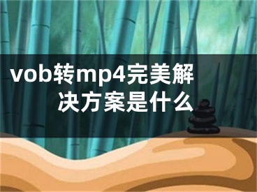 vob转mp4完美解决方案是什么