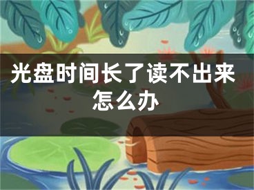 光盘时间长了读不出来怎么办