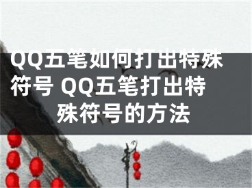 QQ五笔如何打出特殊符号 QQ五笔打出特殊符号的方法