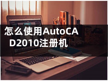 怎么使用AutoCAD2010注册机 