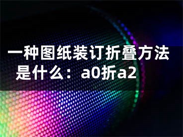 一种图纸装订折叠方法是什么：a0折a2