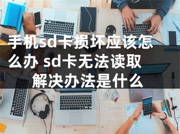 手机sd卡损坏应该怎么办 sd卡无法读取解决办法是什么