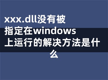xxx.dll没有被指定在windows上运行的解决方法是什么