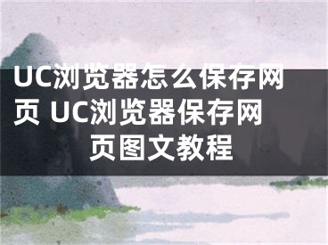 UC浏览器怎么保存网页 UC浏览器保存网页图文教程