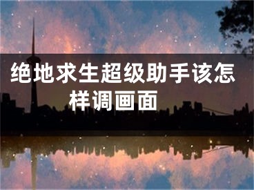 绝地求生超级助手该怎样调画面 
