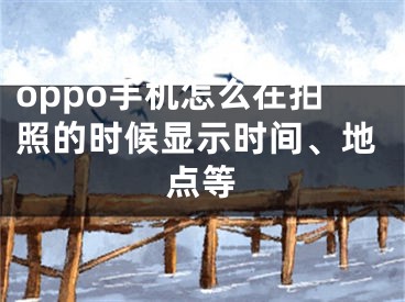 oppo手机怎么在拍照的时候显示时间、地点等