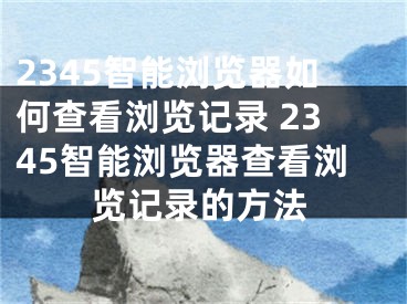 2345智能浏览器如何查看浏览记录 2345智能浏览器查看浏览记录的方法