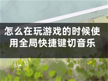 怎么在玩游戏的时候使用全局快捷键切音乐