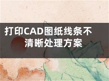 打印CAD图纸线条不清晰处理方案