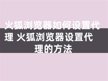 火狐浏览器如何设置代理 火狐浏览器设置代理的方法