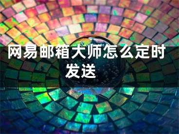 网易邮箱大师怎么定时发送 