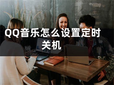 QQ音乐怎么设置定时关机 