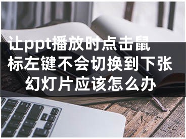 让ppt播放时点击鼠标左键不会切换到下张幻灯片应该怎么办