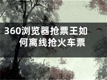 360浏览器抢票王如何离线抢火车票