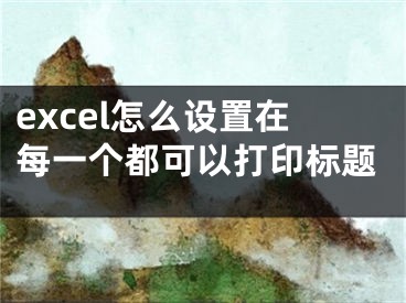 excel怎么设置在每一个都可以打印标题