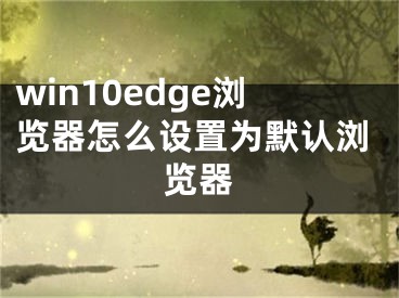 win10edge浏览器怎么设置为默认浏览器