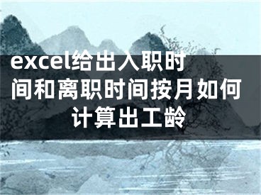 excel给出入职时间和离职时间按月如何计算出工龄