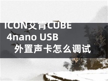 ICON艾肯CUBE 4nano USB外置声卡怎么调试