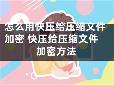 怎么用快压给压缩文件加密 快压给压缩文件加密方法