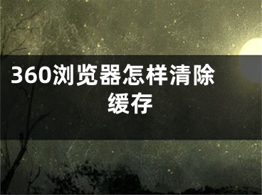 360浏览器怎样清除缓存