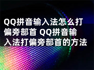 QQ拼音输入法怎么打偏旁部首 QQ拼音输入法打偏旁部首的方法