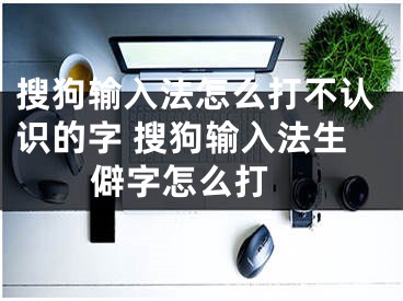 搜狗输入法怎么打不认识的字 搜狗输入法生僻字怎么打 