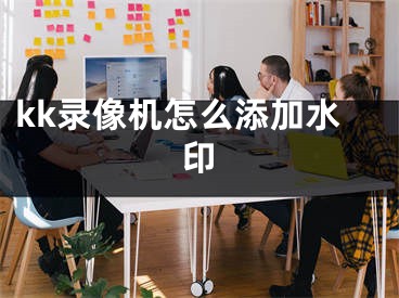 kk录像机怎么添加水印
