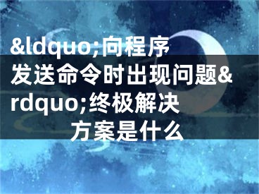 &ldquo;向程序发送命令时出现问题&rdquo;终极解决方案是什么