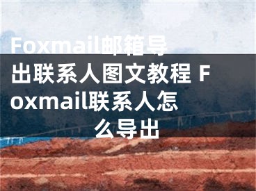Foxmail邮箱导出联系人图文教程 Foxmail联系人怎么导出