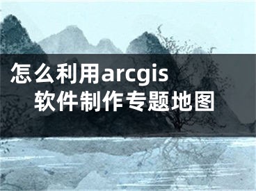 怎么利用arcgis软件制作专题地图