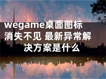 wegame桌面图标消失不见 最新异常解决方案是什么