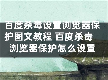 百度杀毒设置浏览器保护图文教程 百度杀毒浏览器保护怎么设置