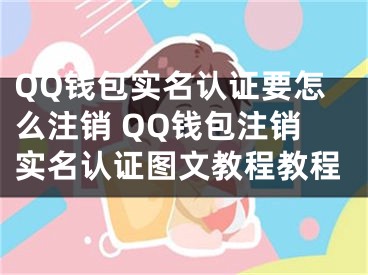 QQ钱包实名认证要怎么注销 QQ钱包注销实名认证图文教程教程