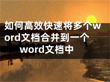 如何高效快速将多个word文档合并到一个word文档中